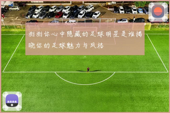 测测你心中隐藏的足球明星是谁揭晓你的足球魅力与风格