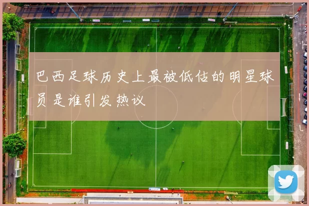 巴西足球历史上最被低估的明星球员是谁引发热议