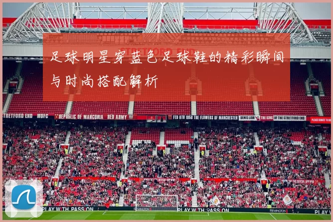 足球明星穿蓝色足球鞋的精彩瞬间与时尚搭配解析