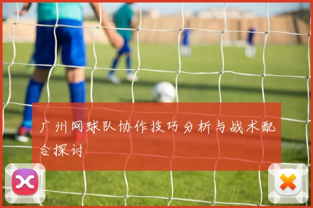 广州网球队协作技巧分析与战术配合探讨