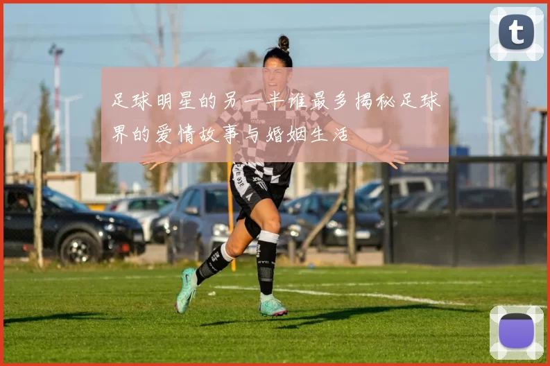 足球明星的另一半谁最多揭秘足球界的爱情故事与婚姻生活