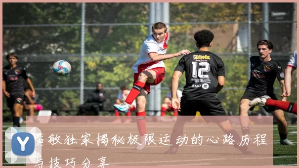 黄敏独家揭秘极限运动的心路历程与技巧分享