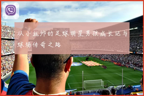 从小就帅的足球明星男孩成长记与球场传奇之路