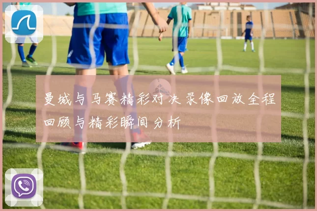 曼城与马赛精彩对决录像回放全程回顾与精彩瞬间分析