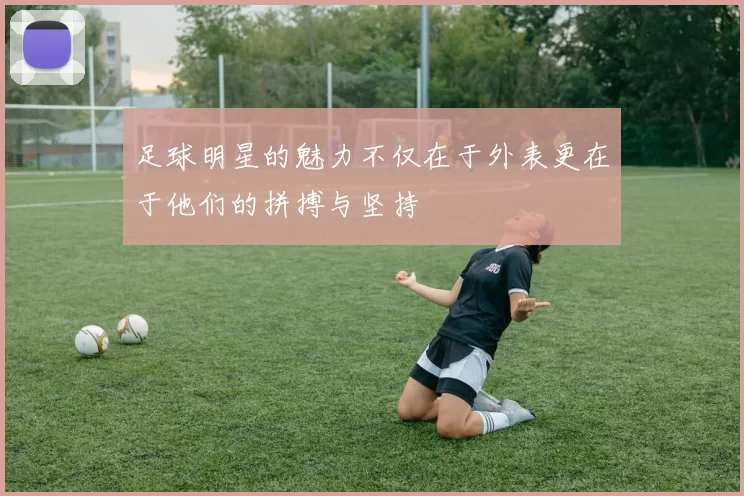 足球明星的魅力不仅在于外表更在于他们的拼搏与坚持