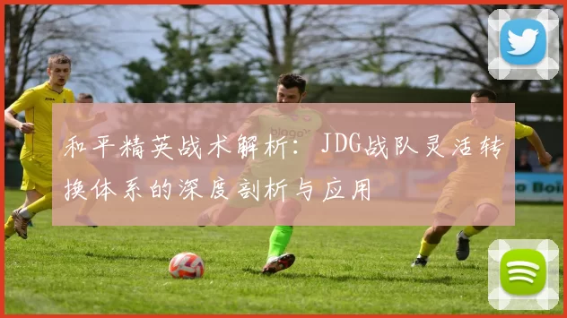 和平精英战术解析：JDG战队灵活转换体系的深度剖析与应用
