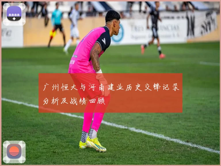 广州恒大与河南建业历史交锋记录分析及战绩回顾