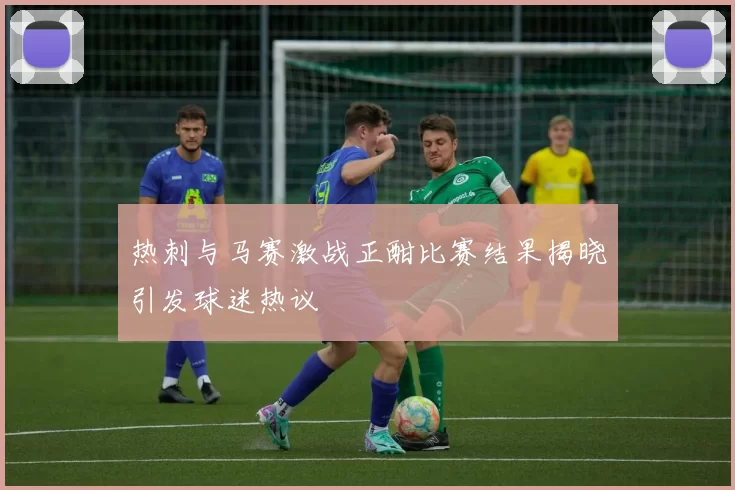 热刺与马赛激战正酣比赛结果揭晓引发球迷热议