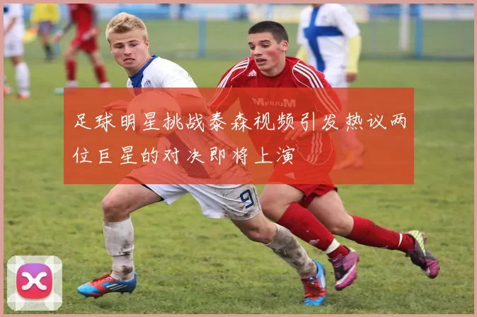 足球明星挑战泰森视频引发热议两位巨星的对决即将上演