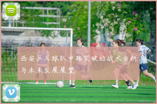西安乒乓球队中路突破的战术分析与未来发展展望