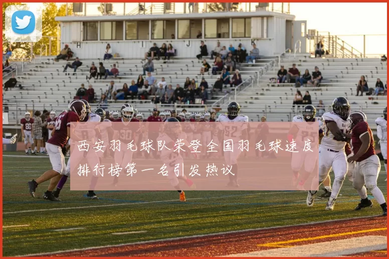 西安羽毛球队荣登全国羽毛球速度排行榜第一名引发热议