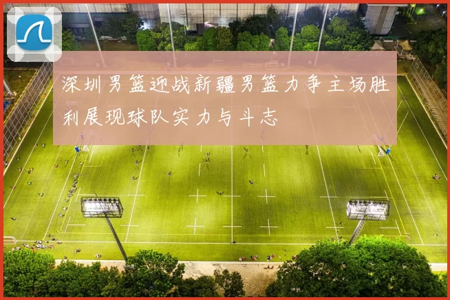 深圳男篮迎战新疆男篮力争主场胜利展现球队实力与斗志
