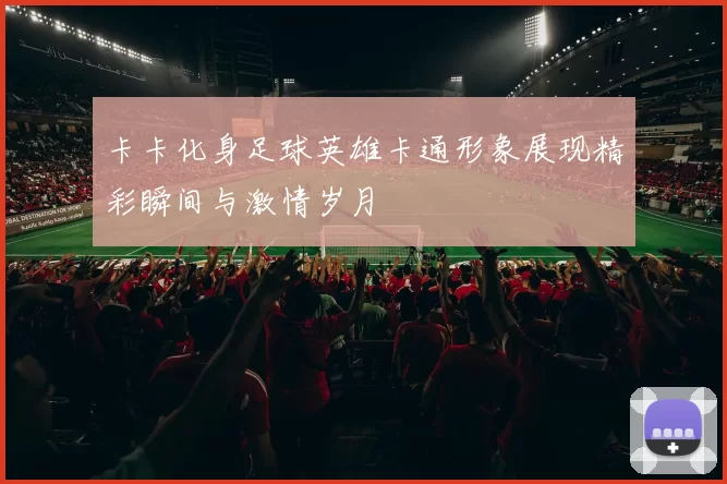 卡卡化身足球英雄卡通形象展现精彩瞬间与激情岁月