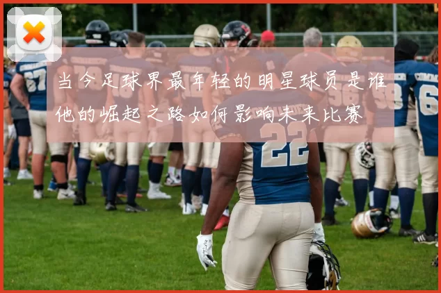 当今足球界最年轻的明星球员是谁他的崛起之路如何影响未来比赛