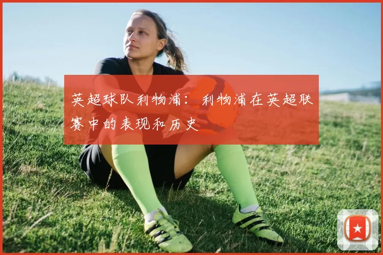 英超球队利物浦：利物浦在英超联赛中的表现和历史