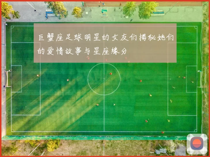 巨蟹座足球明星的女友们揭秘她们的爱情故事与星座缘分