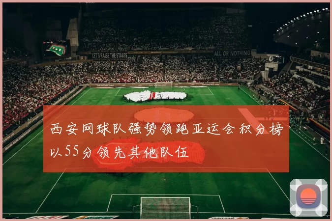 西安网球队强势领跑亚运会积分榜以55分领先其他队伍