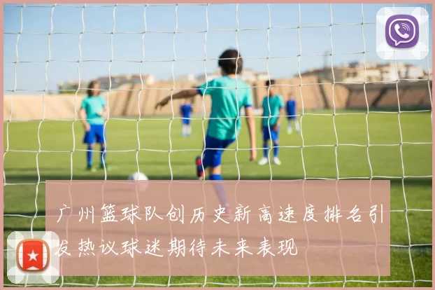 广州篮球队创历史新高速度排名引发热议球迷期待未来表现
