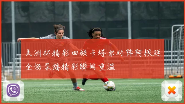 美洲杯精彩回顾卡塔尔对阵阿根廷全场录播精彩瞬间重温