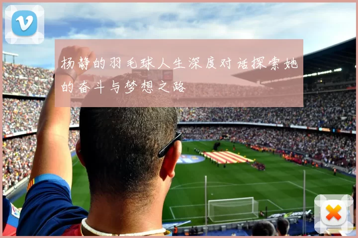 杨静的羽毛球人生深度对话探索她的奋斗与梦想之路