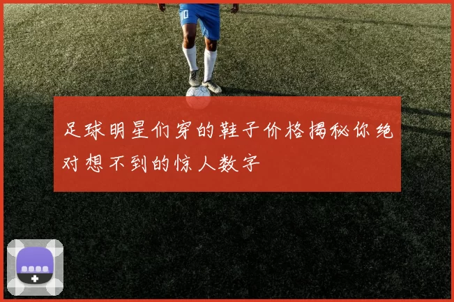 足球明星们穿的鞋子价格揭秘你绝对想不到的惊人数字