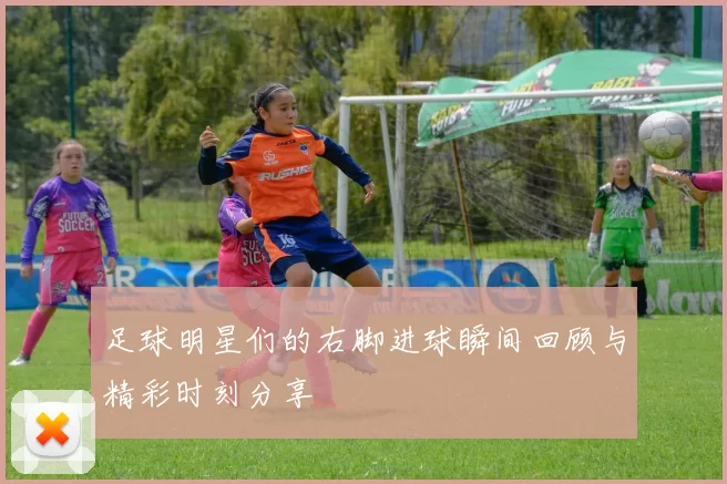 足球明星们的右脚进球瞬间回顾与精彩时刻分享